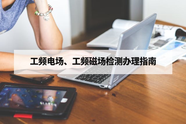工频电场、工频磁场检测办理指南