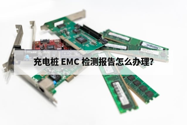 充电桩 EMC 检测报告怎么办理？